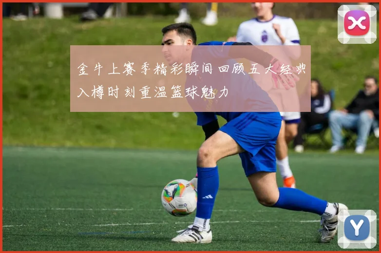 金牛上赛季精彩瞬间回顾五大经典入樽时刻重温篮球魅力